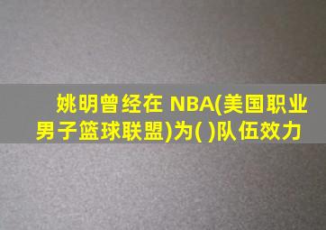 姚明曾经在 NBA(美国职业男子篮球联盟)为( )队伍效力